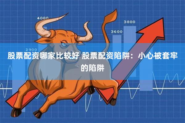股票配资哪家比较好 股票配资陷阱：小心被套牢的陷阱