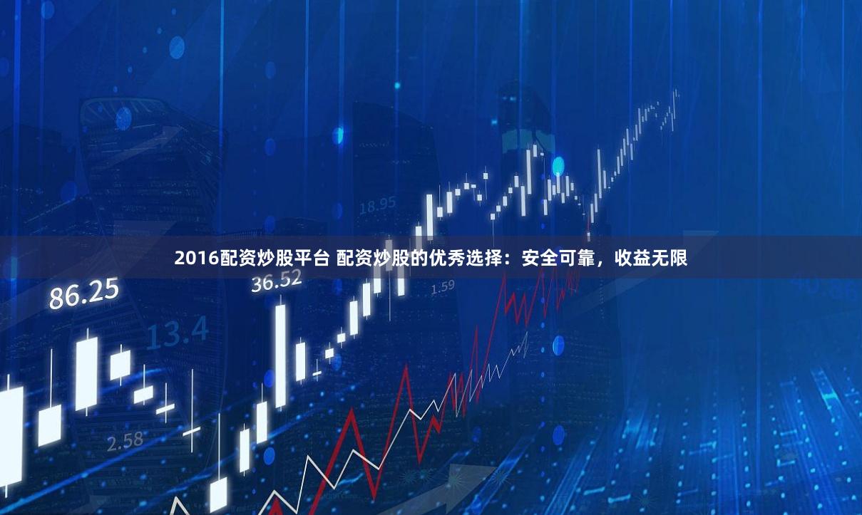 2016配资炒股平台 配资炒股的优秀选择：安全可靠，收益无限