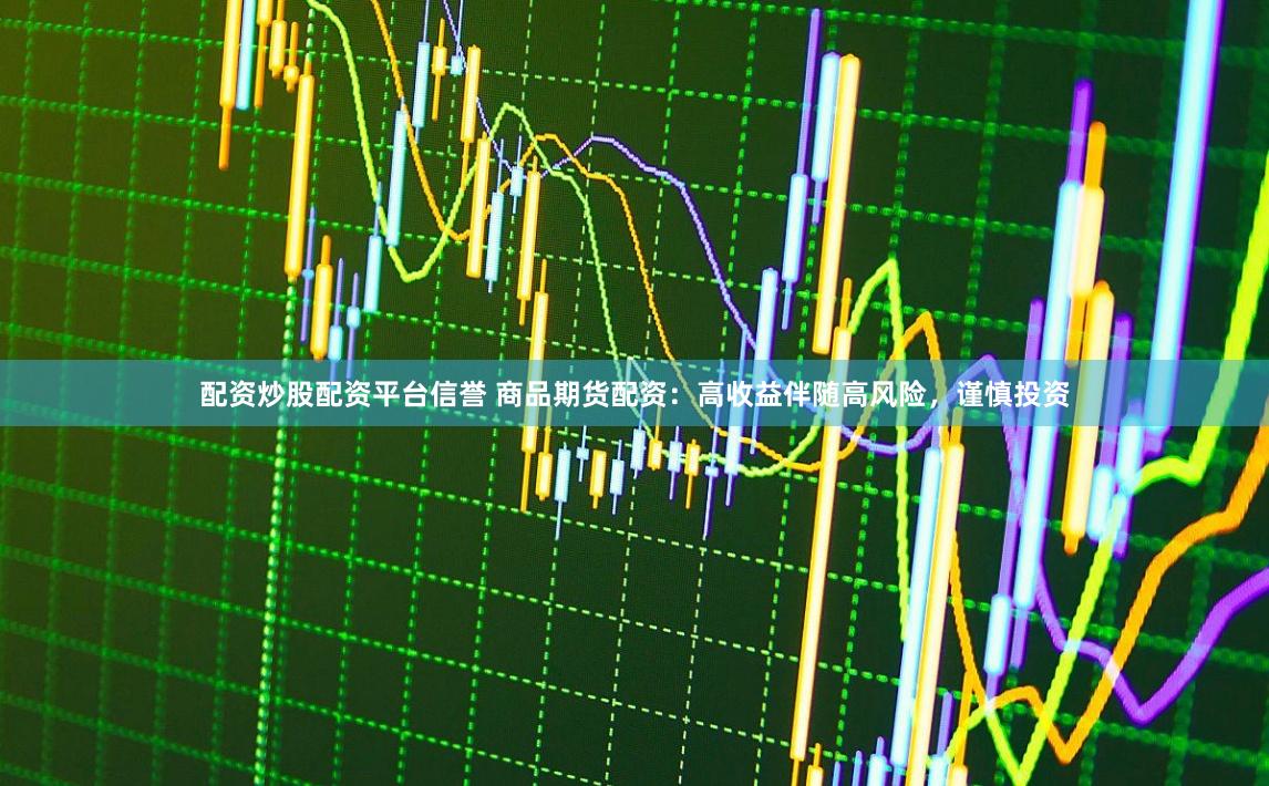配资炒股配资平台信誉 商品期货配资：高收益伴随高风险，谨慎投资