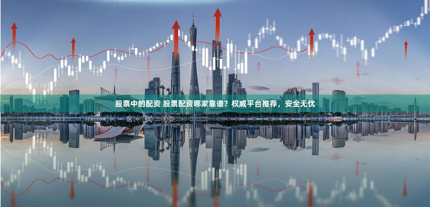 股票中的配资 股票配资哪家靠谱？权威平台推荐，安全无忧