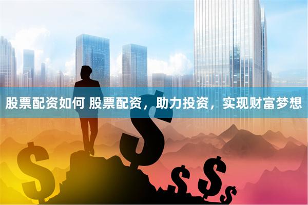 股票配资如何 股票配资，助力投资，实现财富梦想