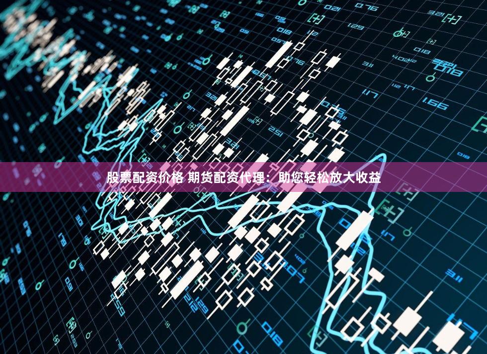 股票配资价格 期货配资代理：助您轻松放大收益