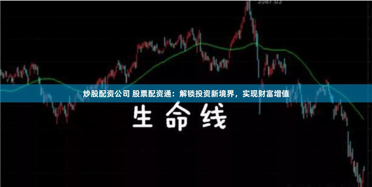 炒股配资公司 股票配资通：解锁投资新境界，实现财富增值