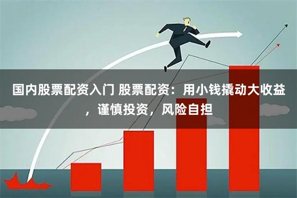 国内股票配资入门 股票配资：用小钱撬动大收益，谨慎投资，风险自担