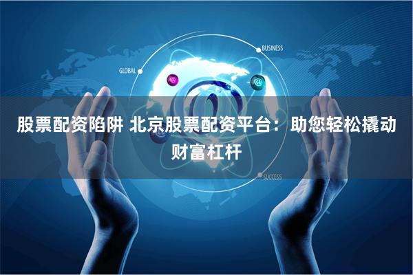 股票配资陷阱 北京股票配资平台：助您轻松撬动财富杠杆