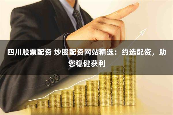 四川股票配资 炒股配资网站精选：约选配资，助您稳健获利