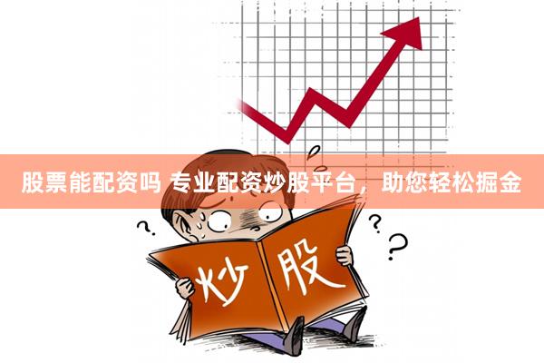 股票能配资吗 专业配资炒股平台，助您轻松掘金