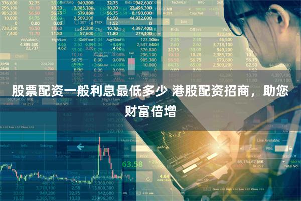 股票配资一般利息最低多少 港股配资招商，助您财富倍增