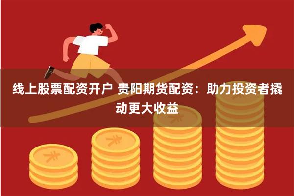 线上股票配资开户 贵阳期货配资：助力投资者撬动更大收益