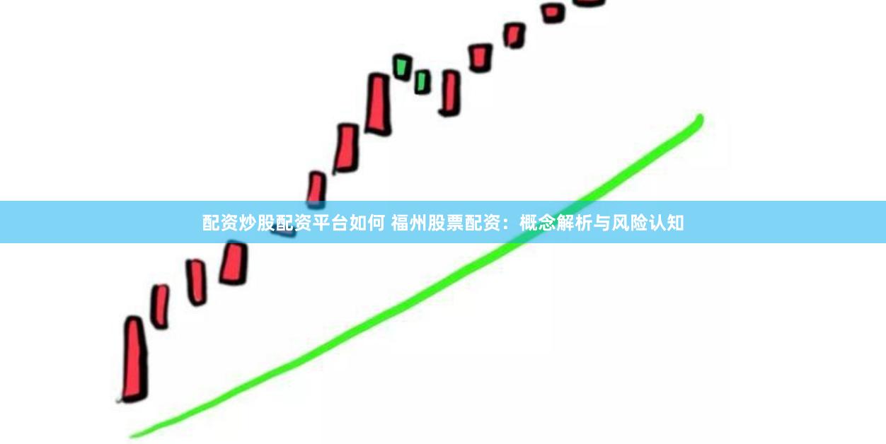 配资炒股配资平台如何 福州股票配资：概念解析与风险认知