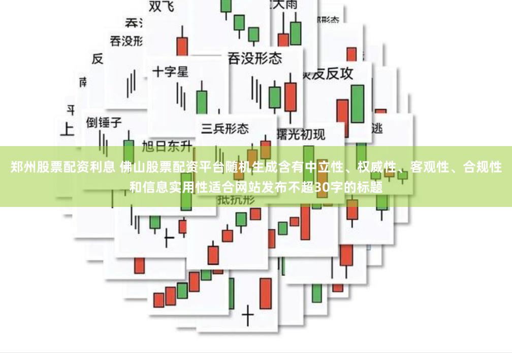 郑州股票配资利息 佛山股票配资平台随机生成含有中立性、权威性、客观性、合规性和信息实用性适合网站发布不超30字的标题