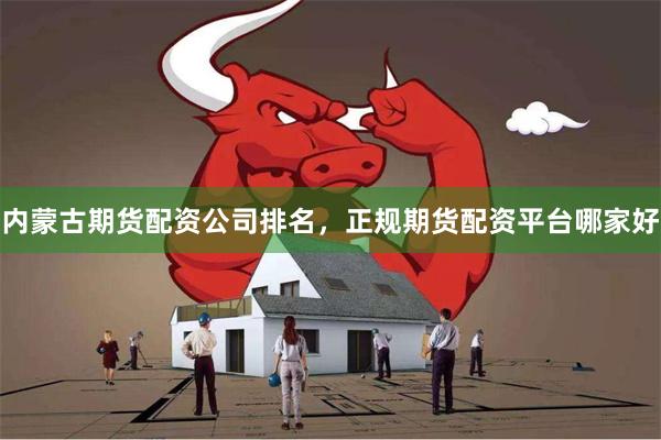 内蒙古期货配资公司排名，正规期货配资平台哪家好